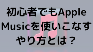 初心者でもApple Musicを使いこなすやり方とは？