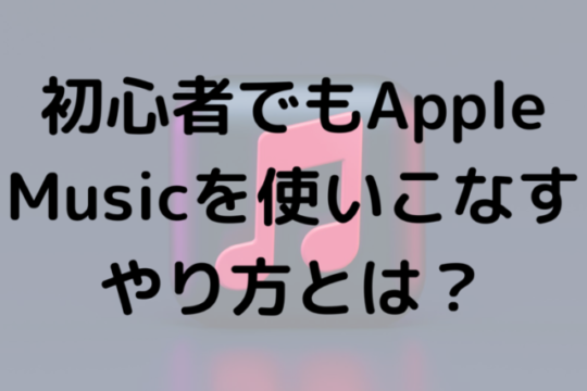 初心者でもApple Musicを使いこなすやり方とは？