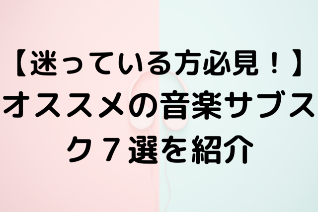 【迷っている方必見！】オススメの音楽サブスク7選を紹介