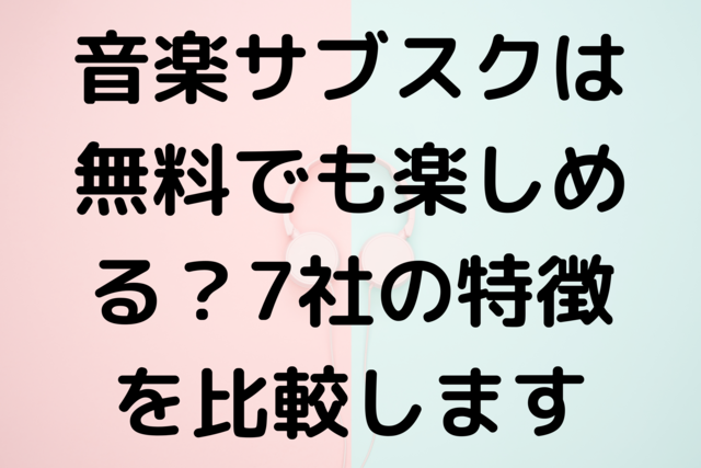 音楽サブスクは無料でも楽しめる？7社の特徴を比較します