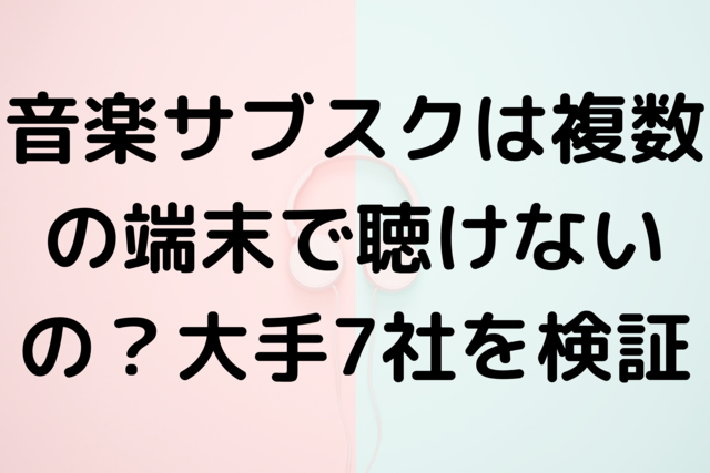 音楽サブスクは複数の端末で聴けないの？大手7社を検証