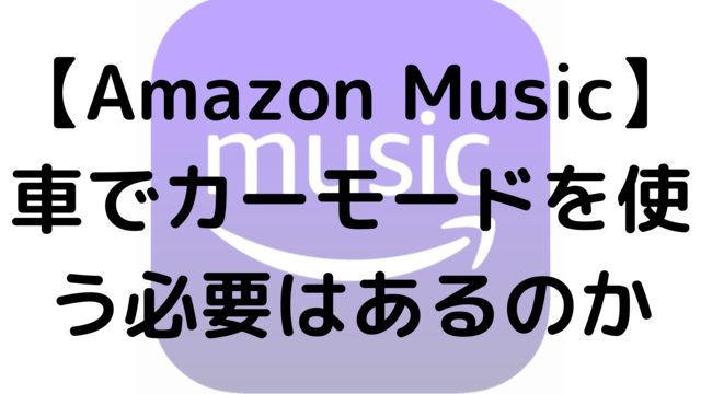 【Amazon Music】車でカーモードを使う必要はあるのか