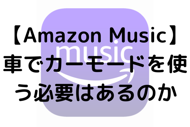 【Amazon Music】車でカーモードを使う必要はあるのか