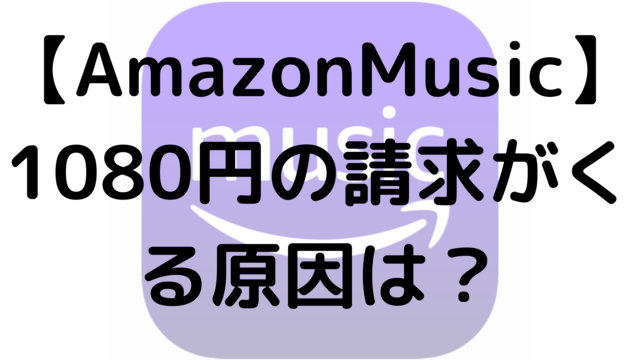 【AmazonMusic】1080円の請求がくる原因は？