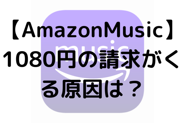 【AmazonMusic】1080円の請求がくる原因は？