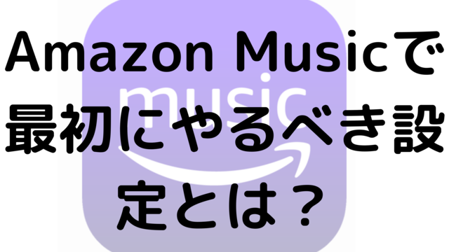Amazon Musicで最初にやるべき設定とは？