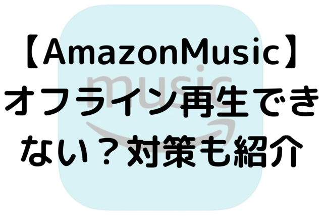 【AmazonMusic】オフライン再生できない？対策も紹介