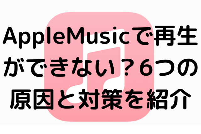 AppleMusicで再生ができない？6つの原因と対策を紹介