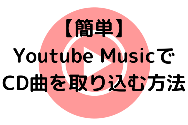 【簡単】Youtube MusicでCD曲を取り込む方法