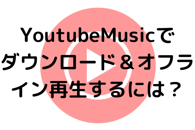 YoutubeMusicでダウンロード＆オフライン再生するには？