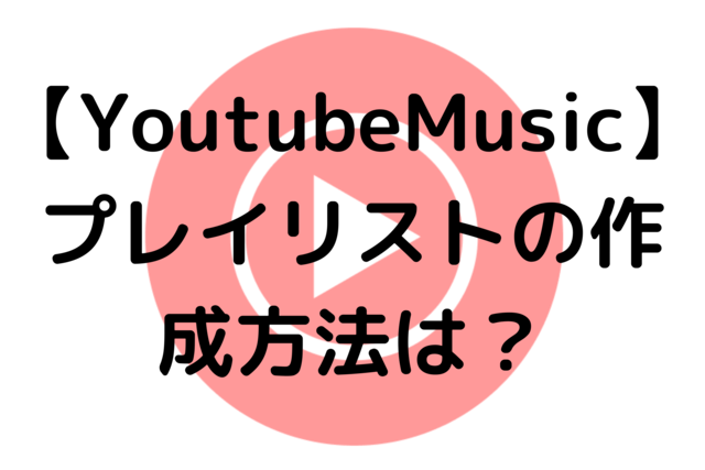 【YoutubeMusic】プレイリストの作成方法は？