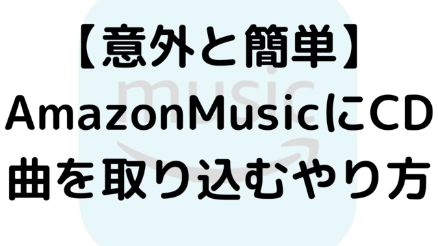 【意外と簡単】AmazonMusicにCD曲を取り込むやり方