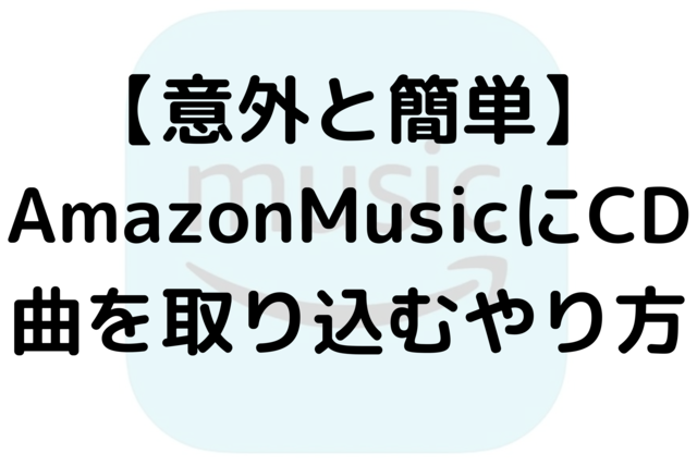 【意外と簡単】AmazonMusicにCD曲を取り込むやり方