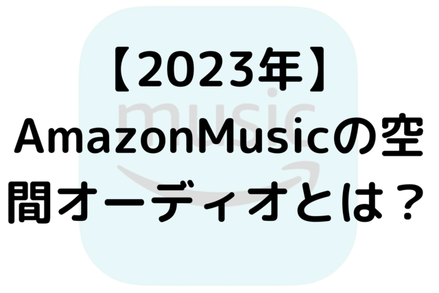 【2023年】Amazon Musicの空間オーディオとは？