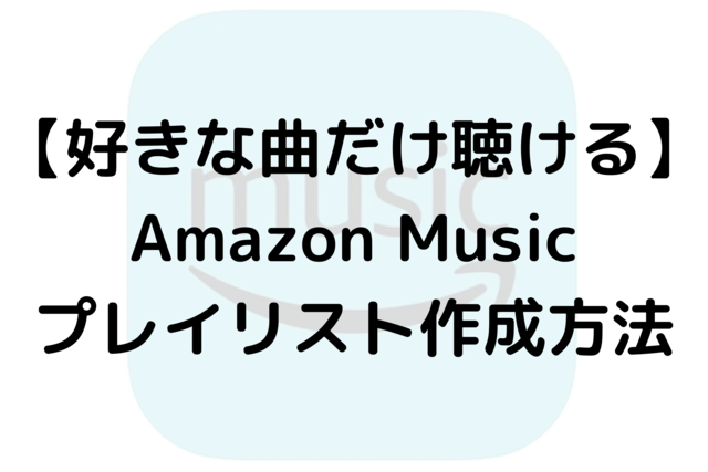 【好きな曲だけ聴ける】Amazon Musicプレイリスト作成方法
