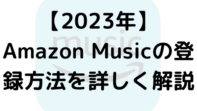 【2023年】Amazon Musicの登録方法を詳しく解説