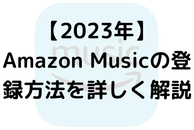 【2023年】Amazon Musicの登録方法を詳しく解説