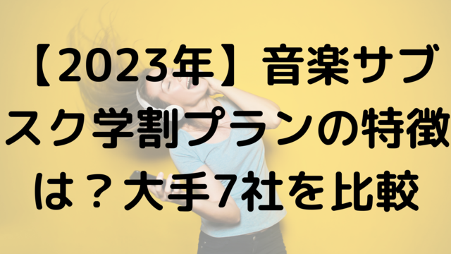 【2023年】音楽サブスク学割プランの特徴は?大手7社を比較