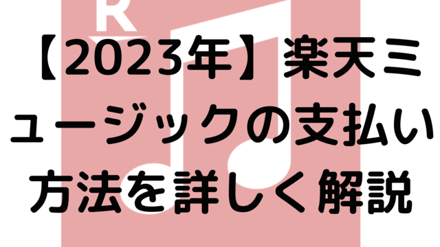 【2023年】楽天ミュージックの支払い方法を詳しく解説