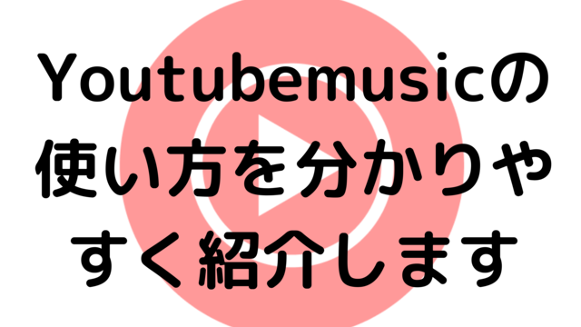 Youtubemusicの使い方を分かりやすく紹介します