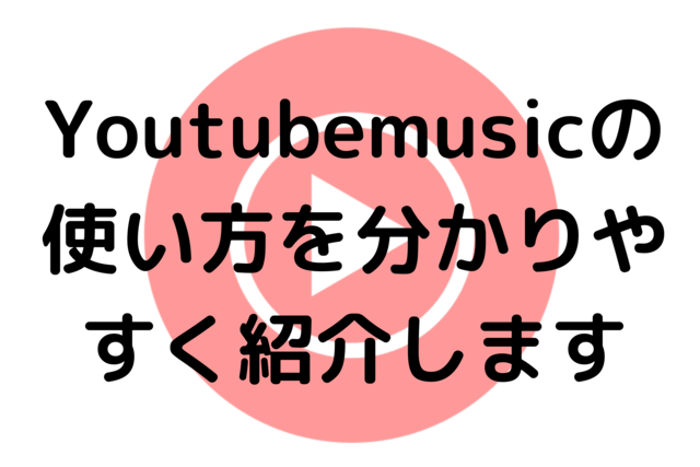 Youtubemusicの使い方を分かりやすく紹介します