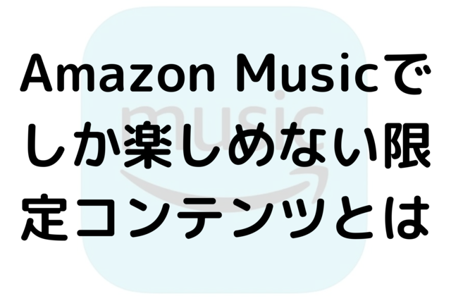Amazon Musicでしか楽しめない限定コンテンツとは