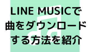 LINE MUSICで曲をダウンロードする方法を紹介