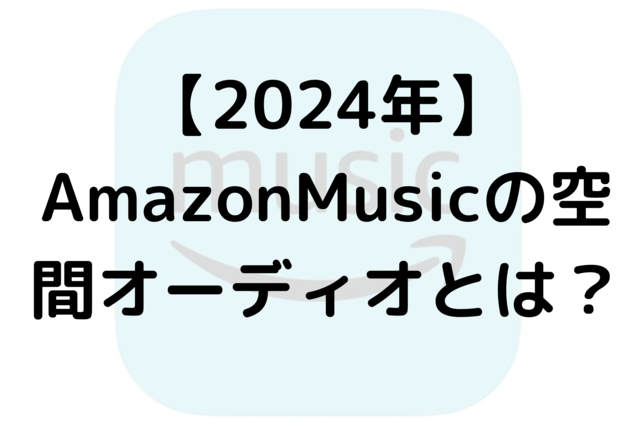 【2024年】AmazonMusicの空間オーディオとは？