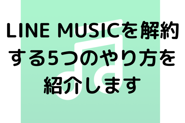 LINE MUSICを解約する5つのやり方を紹介します