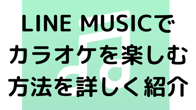 LINE MUSICでカラオケを楽しむ方法を詳しく紹介