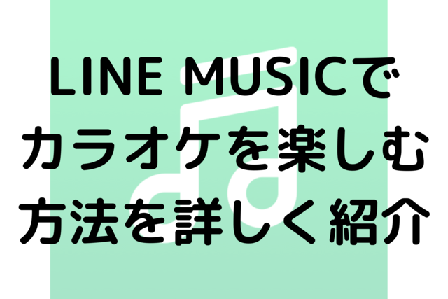 LINE MUSICでカラオケを楽しむ方法を詳しく紹介