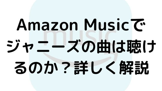 Amazon Musicでジャニーズの曲は聴けるのか？詳しく解説