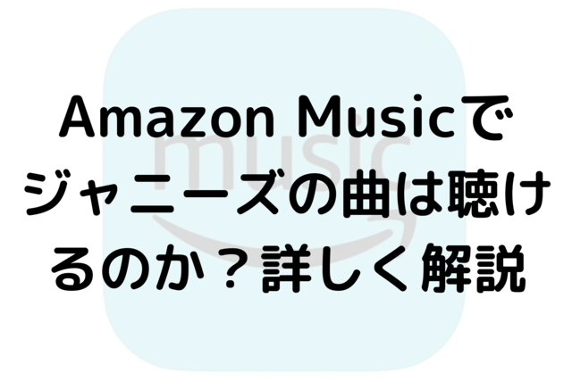 Amazon Musicでジャニーズの曲は聴けるのか？詳しく解説