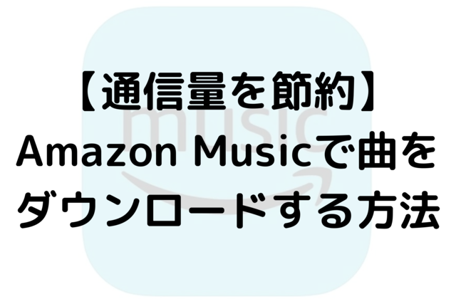 【通信量を節約】Amazon Musicで曲をダウンロードする方法