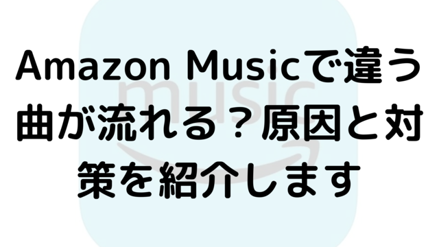 Amazon Musicで違う曲が流れる？原因と対策を紹介します