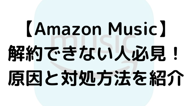 【Amazon Music】解約できない人必見！原因と対処方法を紹介