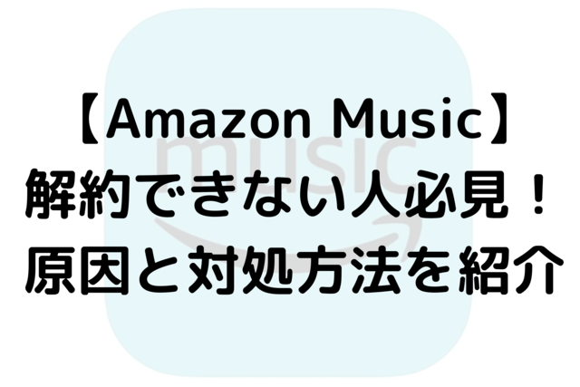 【Amazon Music】解約できない人必見！原因と対処方法を紹介