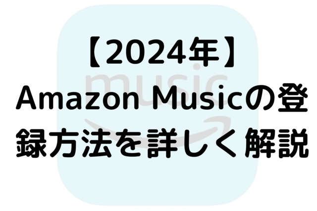 【2024年】Amazon Musicの登録方法を詳しく解説